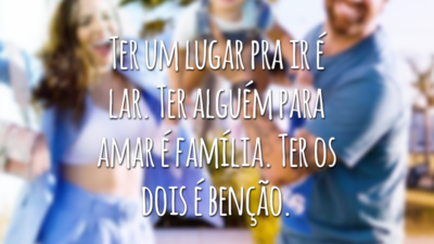 Ter um lugar pra ir é lar. Ter alguém para amar é família. Ter os dois é benção.