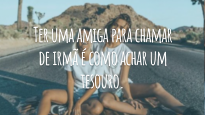 Ter uma amiga para chamar de irmã é como achar um tesouro.