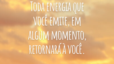 Toda energia que você emite, em algum momento, retornará à você.