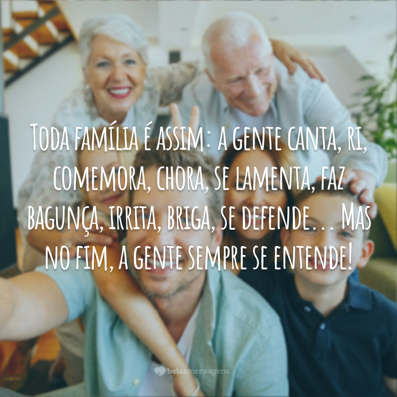 Toda família é assim: a gente canta, ri, comemora, chora, se lamenta, faz bagunça, irrita, briga, se defende... Mas no fim, a gente sempre se entende!