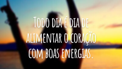 Todo dia é dia de alimentar o coração com boas energias.