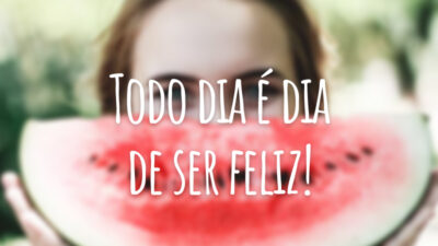 Todo dia é dia de ser feliz!