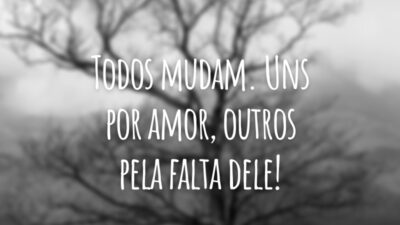 Todos mudam. Uns por amor, outros pela falta dele!