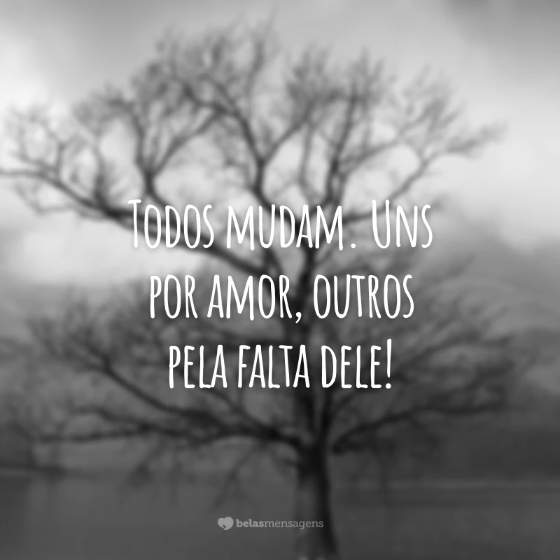 Todos mudam. Uns por amor, outros pela falta dele!