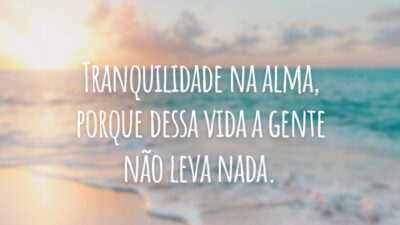 Tranquilidade na alma, porque dessa vida a gente não leva nada.