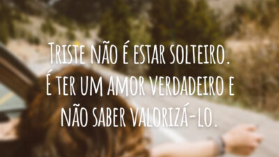 Triste não é estar solteiro. É ter um amor verdadeiro e não saber valorizá-lo.