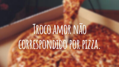 Troco amor não correspondido por pizza.