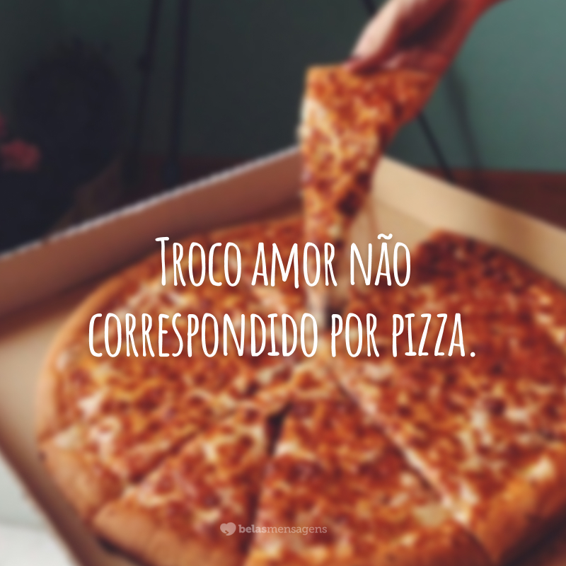 Troco amor não correspondido por pizza.
