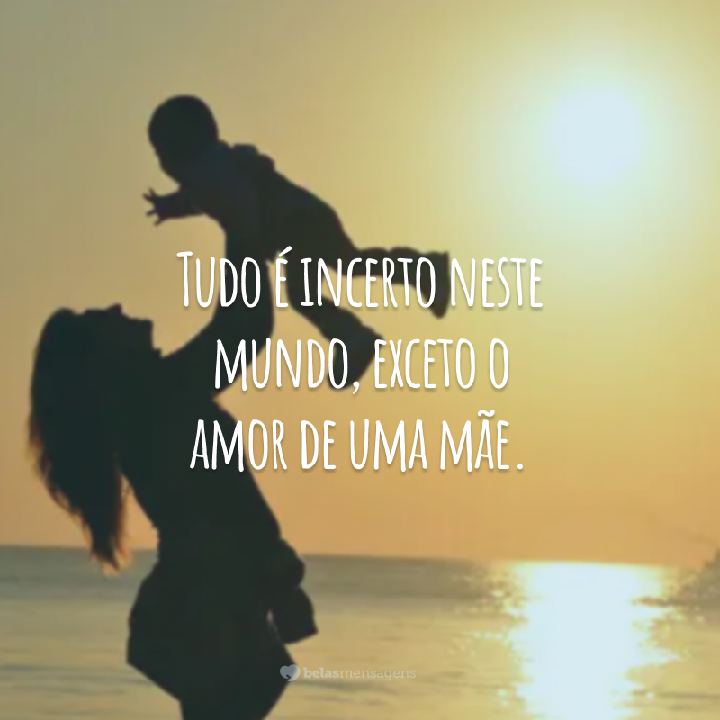 Tudo é incerto neste mundo, exceto o amor de uma mãe.