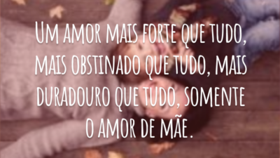 Um amor mais forte que tudo, mais obstinado que tudo, mais duradouro que tudo, somente o amor de mãe.