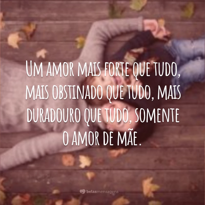 Um amor mais forte que tudo, mais obstinado que tudo, mais duradouro que tudo, somente o amor de mãe.