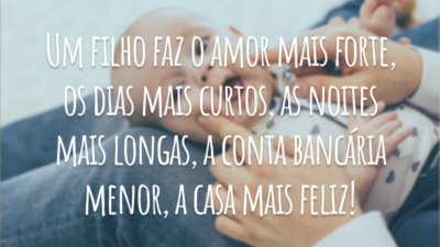 Um filho faz o amor mais forte, os dias mais curtos, as noites mais longas, a conta bancária menor, a casa mais feliz, as roupas mais largas (ou mais apertadas), o passado esquecido e o futuro digno de ser vivido.