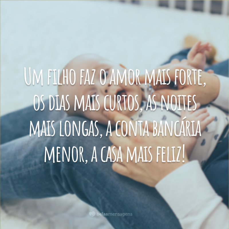 Um filho faz o amor mais forte, os dias mais curtos, as noites mais longas, a conta bancária menor, a casa mais feliz, as roupas mais largas (ou mais apertadas), o passado esquecido e o futuro digno de ser vivido.