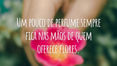 Um pouco de perfume sempre fica nas mãos de quem oferece flores.
