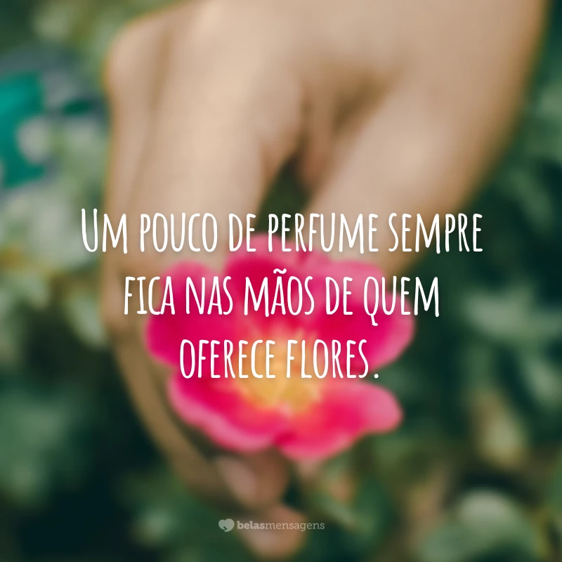 Um pouco de perfume sempre fica nas mãos de quem oferece flores.