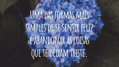 Uma das formas mais simples de se sentir feliz é abandonar as coisas que te deixam triste.
