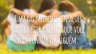 Uma das melhores sensações da vida é ter a certeza que você pode confiar em alguém.