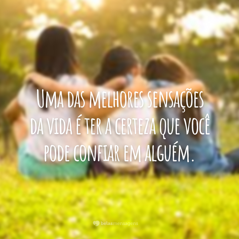 Uma das melhores sensações da vida é ter a certeza que você pode confiar em alguém.