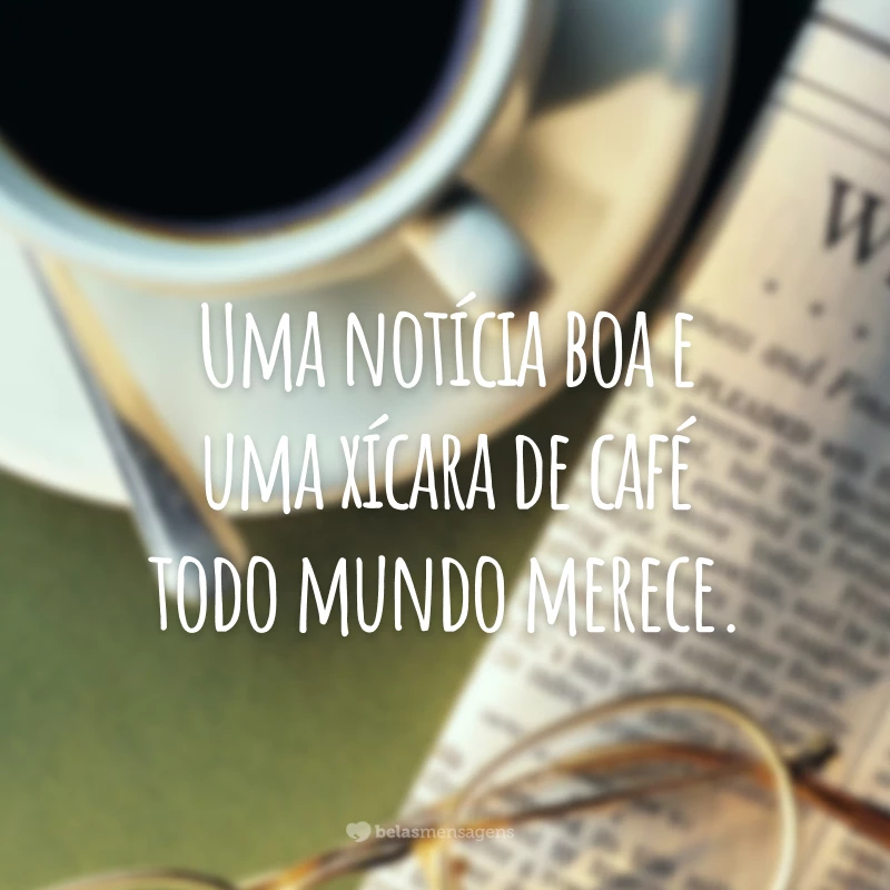 Uma notícia boa e uma xícara de café todo mundo merece.