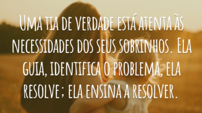 Uma tia de verdade está atenta às necessidades dos seus sobrinhos. Ela guia, identifica o problema, ela resolve; ela ensina a resolver.