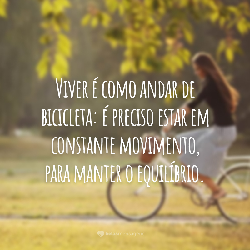 Viver é como andar de bicicleta: é preciso estar em constante movimento, para manter o equilíbrio.