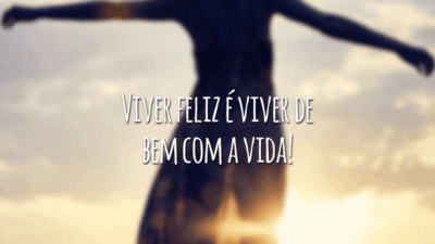 Viver feliz é viver de bem com a vida!