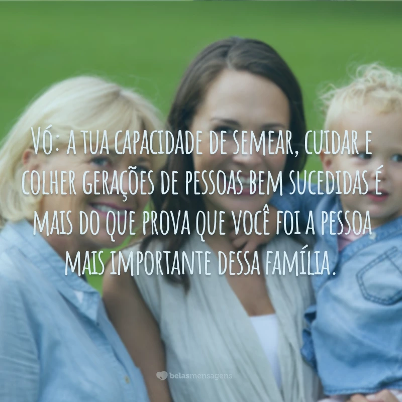 Vó: a tua capacidade de semear, cuidar e colher gerações de pessoas bem sucedidas é mais do que prova que você foi a pessoa mais importante dessa família.