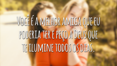 Você é a melhor amiga que eu poderia ter e peço a Deus que te ilumine todos os dias.