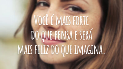 Você é mais forte do que pensa e será mais feliz do que imagina.