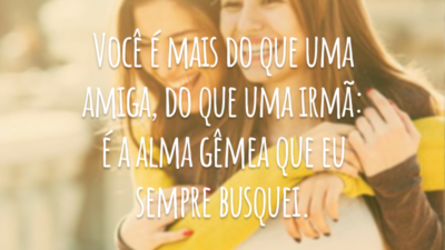 Você é mais do que uma amiga, do que uma irmã: é a alma gêmea que eu sempre busquei.