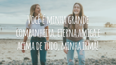 Você é minha grande companheira, eterna amiga e acima de tudo, minha irmã!