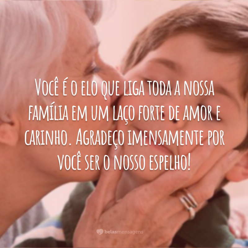 Você é o elo que liga toda a nossa família em um laço forte de amor e carinho. Agradeço imensamente por você ser o nosso espelho!