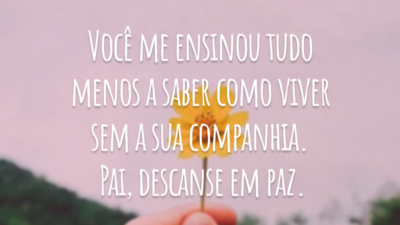 Você me ensinou tudo menos a saber como viver sem a sua companhia. Pai, descanse em paz.