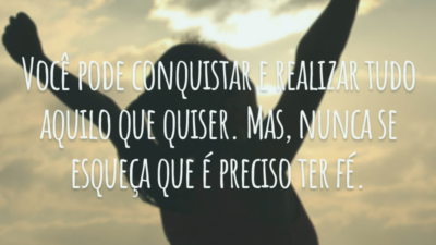 Você pode conquistar e realizar tudo aquilo que quiser. Mas, nunca se esqueça que é preciso ter fé.