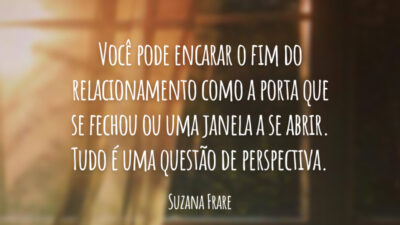 Você pode encarar o fim do relacionamento como a porta que se fechou ou uma janela a se abrir. Tudo é uma questão de perspectiva.