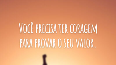 Você precisa ter coragem para provar o seu valor.