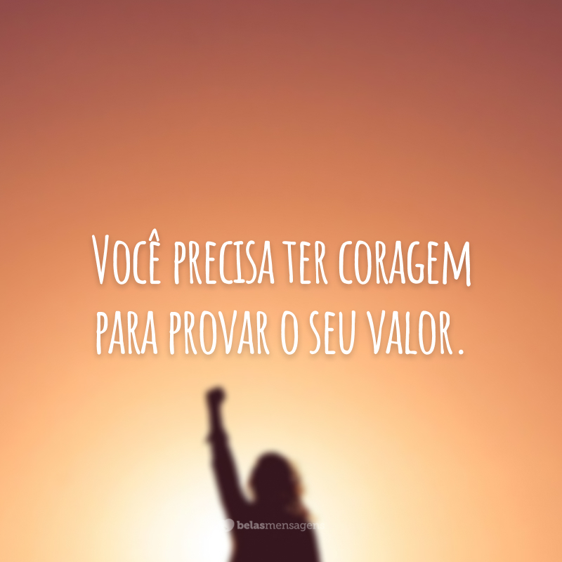 Você precisa ter coragem para provar o seu valor.