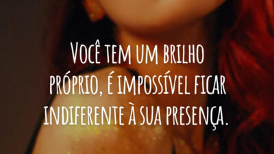 Você tem um brilho próprio, é impossível ficar indiferente à sua presença.