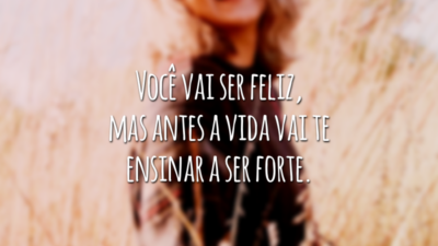 Você vai ser feliz, mas antes a vida vai te ensinar a ser forte.