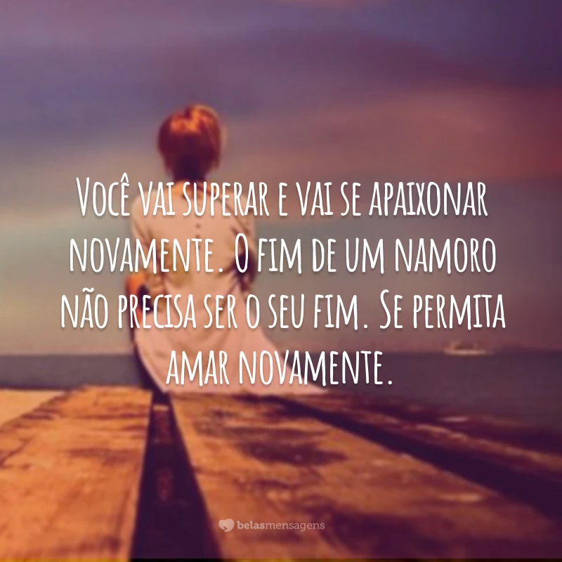 Você vai superar e vai se apaixonar novamente. O fim de um namoro não precisa ser o seu fim. Se permita amar novamente.