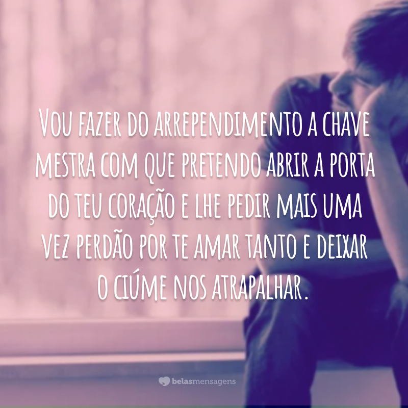 Vou fazer do arrependimento a chave mestra com que pretendo abrir a porta do teu coração e lhe pedir mais uma vez perdão por te amar tanto e deixar o ciúme nos atrapalhar.