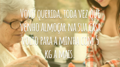 Vovó querida, toda vez que venho almoçar na sua casa volto para a minha com 5 kg a mais.