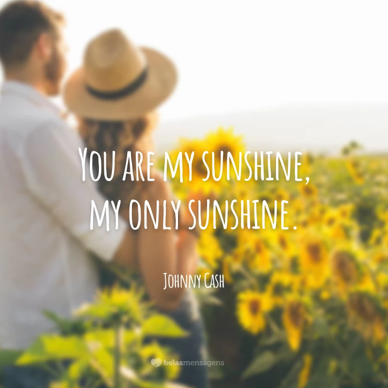 You are my sunshine, my only sunshine. 
(Você é meu raio de sol, meu único raio de sol).