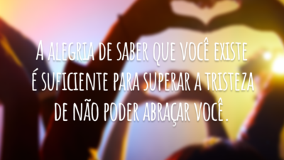 A alegria de saber que você existe é suficiente para superar a tristeza de não poder abraçar você.