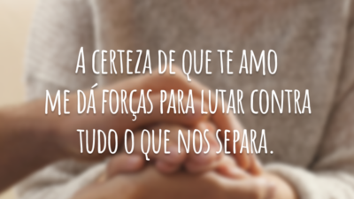 A certeza de que te amo me dá forças para lutar contra tudo o que nos separa.