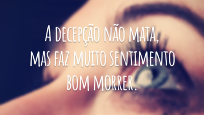 A decepção não mata, mas faz muito sentimento bom morrer.
