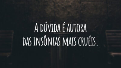 A dúvida é autora das insônias mais cruéis.