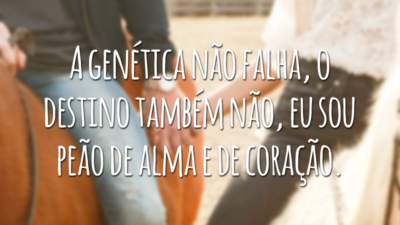 A genética não falha, o destino também não, eu sou peão de alma e de coração.