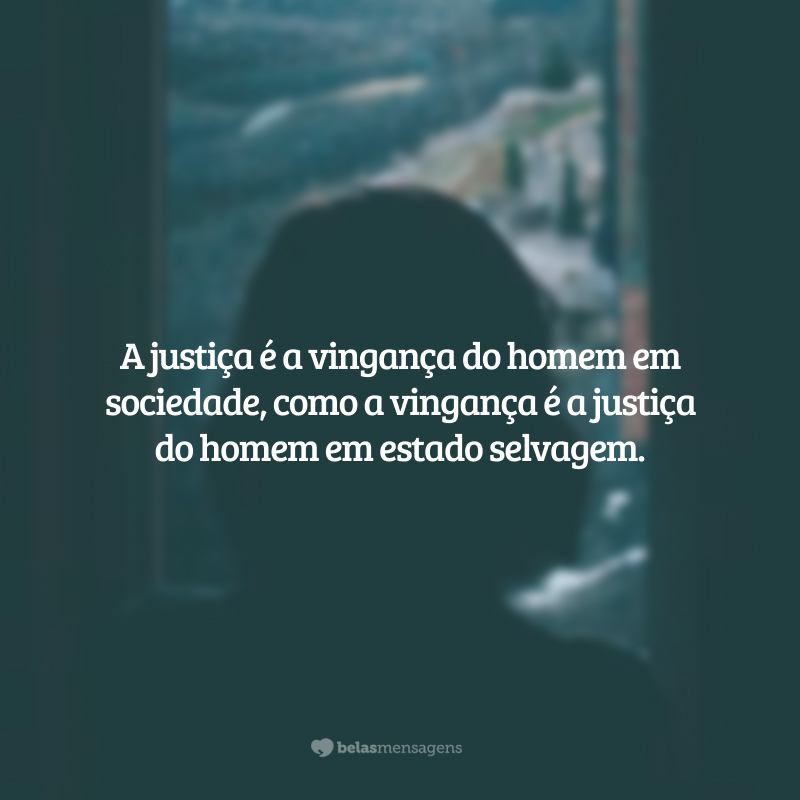 A justiça é a vingança do homem em sociedade, como a vingança é a justiça do homem em estado selvagem.