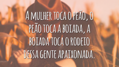 A mulher toca o peão, o peão toca a boiada, a boiada toca o rodeio dessa gente apaixonada.